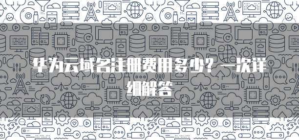 华为云域名注册费用多少？一次详细解答

