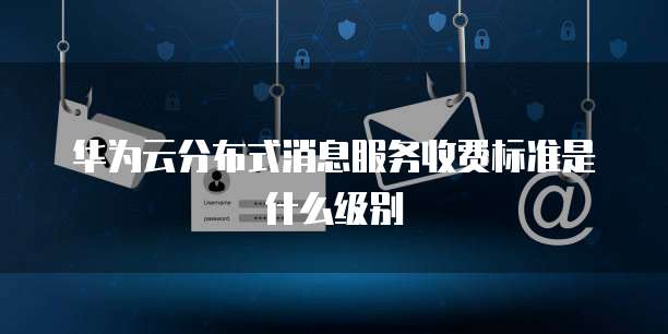 华为云分布式消息服务收费标准是什么级别