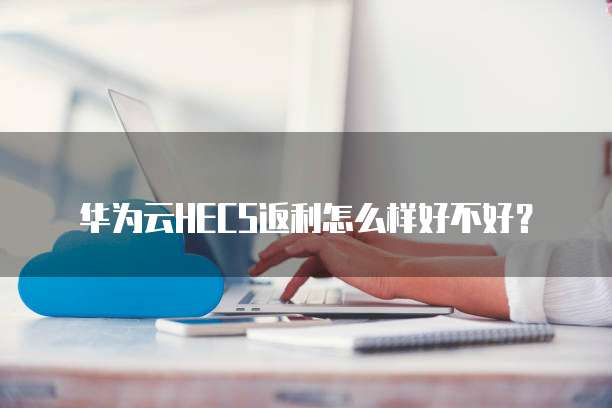 华为云HECS返利怎么样好不好?