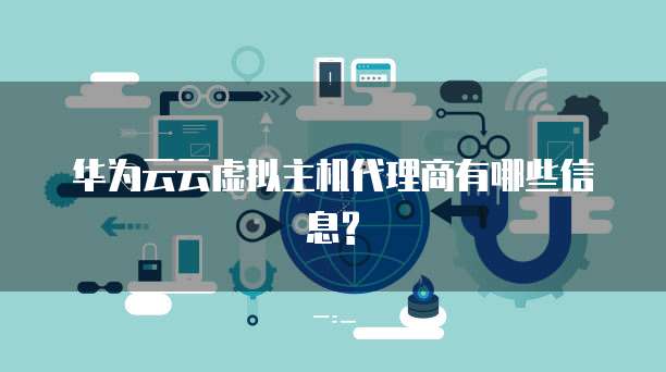 华为云云虚拟主机代理商有哪些信息?