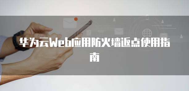华为云Web应用防火墙返点使用指南
