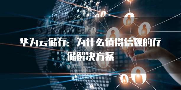 华为云储存:为什么值得信赖的存储解决方案