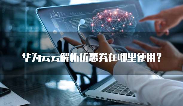 华为云云解析优惠券在哪里使用?