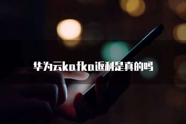 华为云kafka返利是真的吗