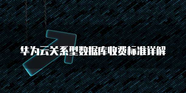 华为云关系型数据库收费标准详解