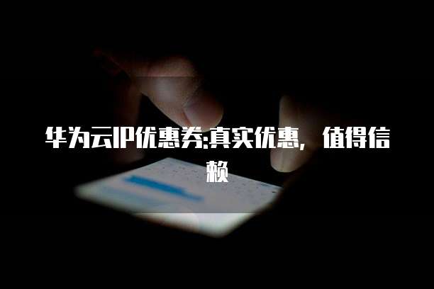 华为云IP优惠券:真实优惠,值得信赖