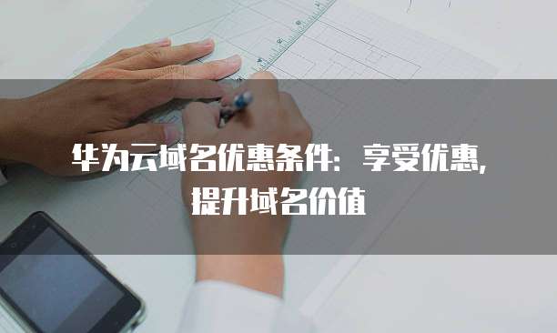 华为云域名优惠条件:享受优惠,提升域名价值