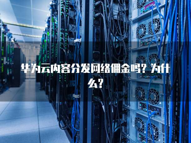 华为云内容分发网络佣金吗?为什么?