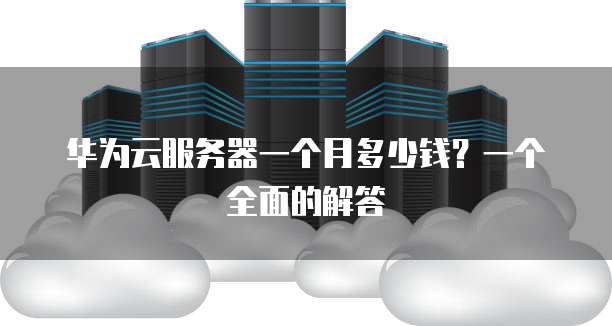 华为云服务器一个月多少钱?一个全面的解答