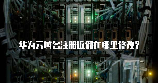 华为云域名注册返佣在哪里修改?