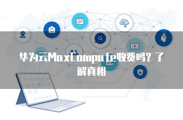 华为云MaxCompute收费吗？了解真相