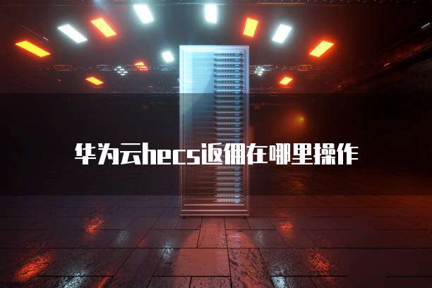 华为云hecs返佣在哪里操作