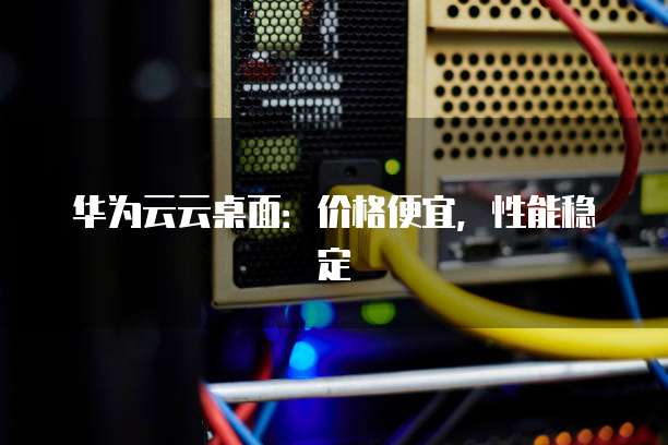 华为云云桌面：价格便宜，性能稳定