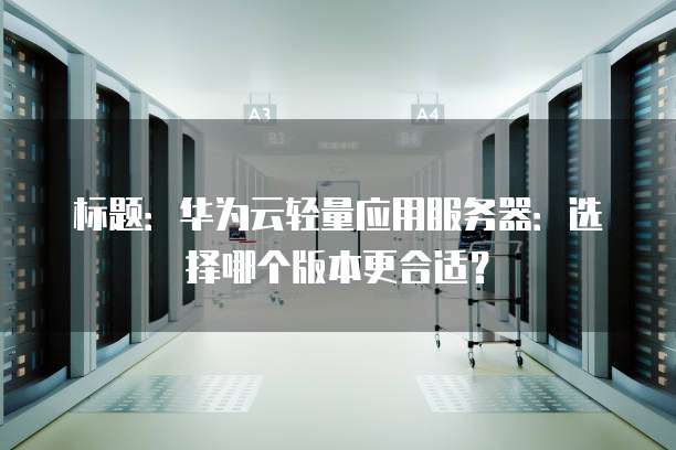 标题:华为云轻量应用服务器:选择哪个版本更合适?
