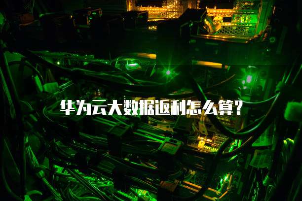 华为云大数据返利怎么算？