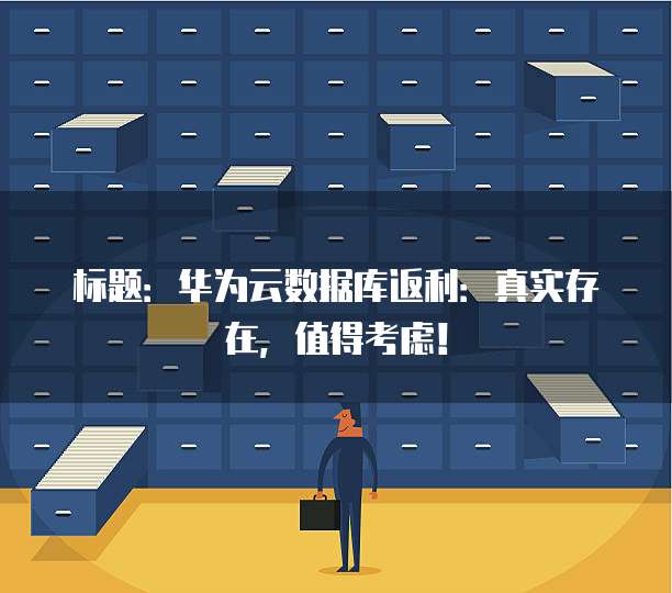 标题:华为云数据库返利:真实存在,值得考虑!