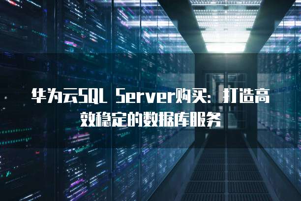 华为云SQL Server购买:打造高效稳定的数据库服务
