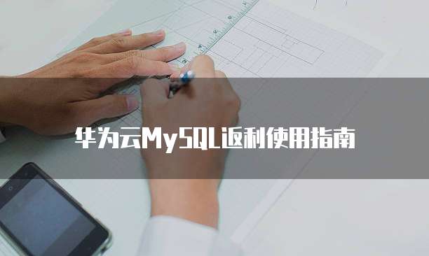 华为云MySQL返利使用指南