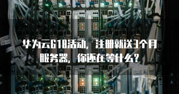 华为云618活动,注册就送3个月服务器,你还在等什么?