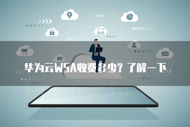 华为云WSA收费多少?了解一下