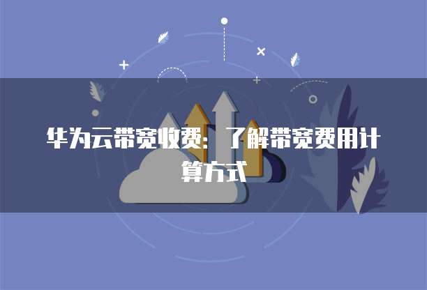 华为云带宽收费:了解带宽费用计算方式