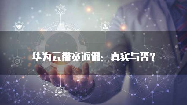 华为云带宽返佣:真实与否?