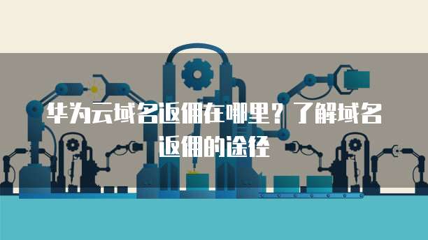 华为云域名返佣在哪里?了解域名返佣的途径