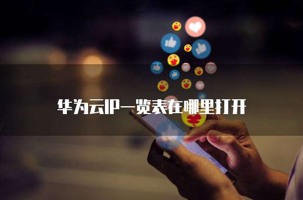 华为云IP一览表在哪里打开