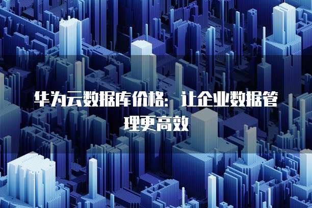 华为云数据库价格:让企业数据管理更高效