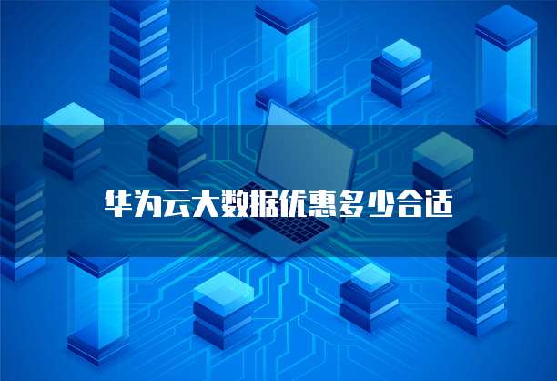 华为云大数据优惠多少合适