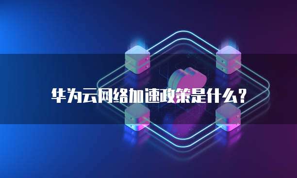 华为云网络加速政策是什么?