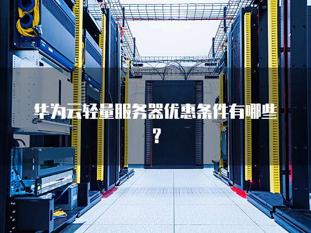 华为云轻量服务器优惠条件有哪些？