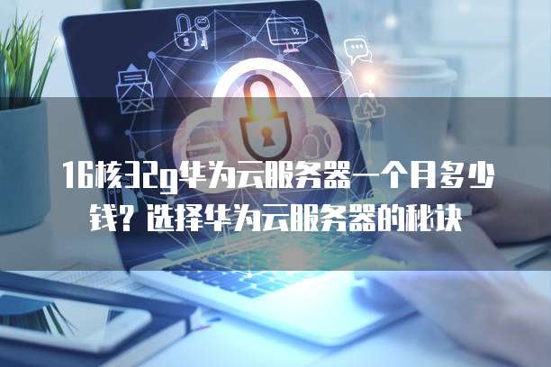 16核32g华为云服务器一个月多少钱?选择华为云服务器的秘诀