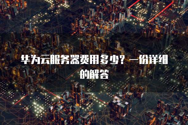 华为云服务器费用多少?一份详细的解答
