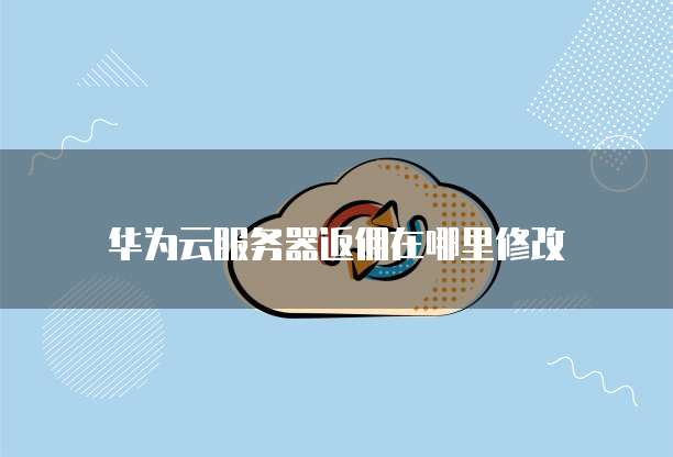 华为云服务器返佣在哪里修改