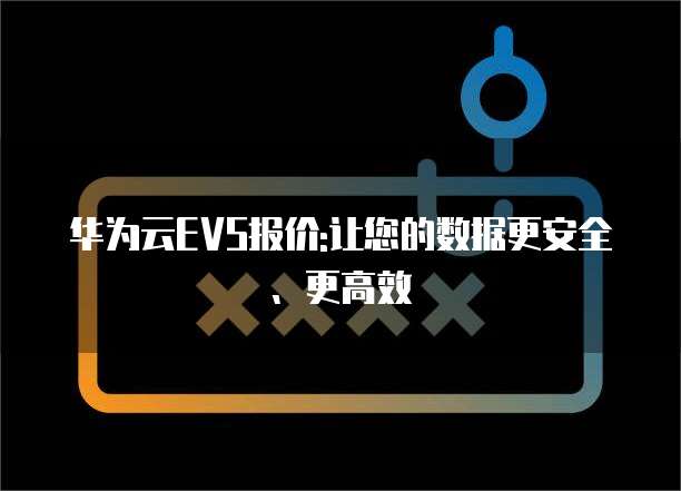 华为云EVS报价:让您的数据更安全、更高效