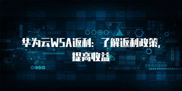 华为云WSA返利:了解返利政策,提高收益