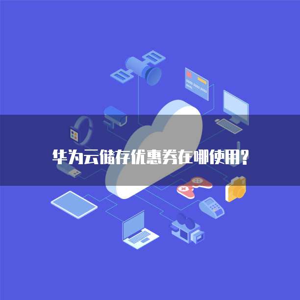华为云储存优惠券在哪使用?