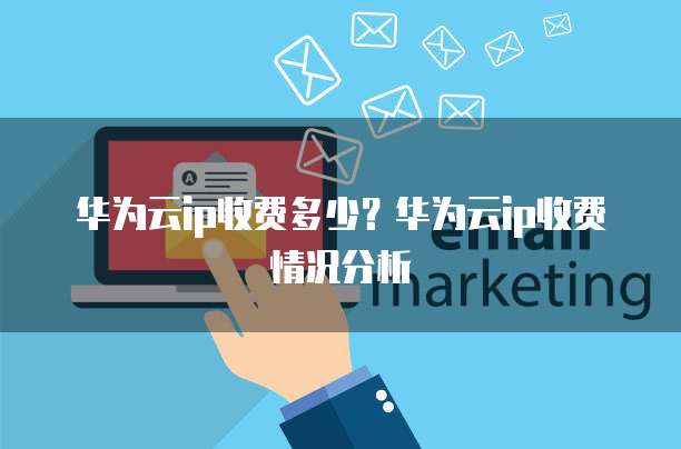 华为云ip收费多少？华为云ip收费情况分析