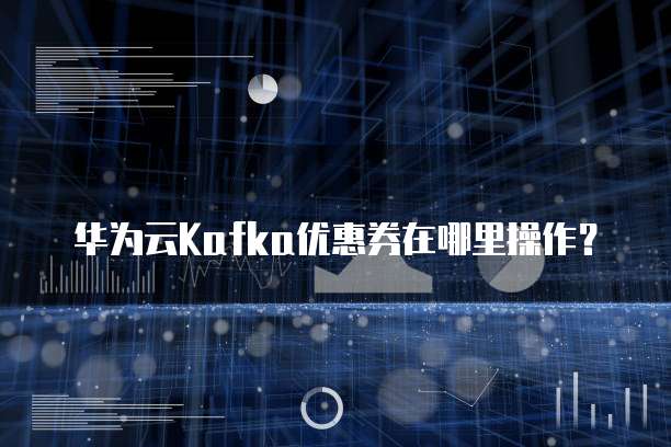 华为云Kafka优惠券在哪里操作？