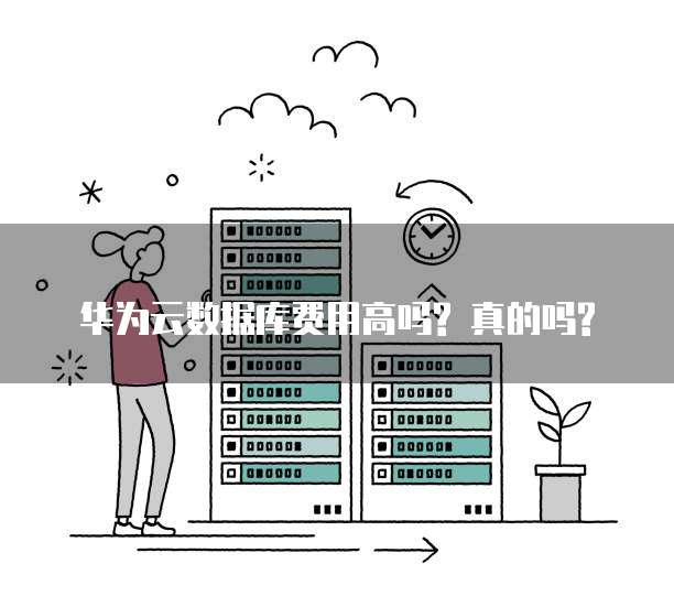 华为云数据库费用高吗? 真的吗?
