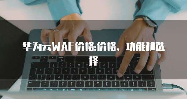 华为云WAF价格:价格、功能和选择