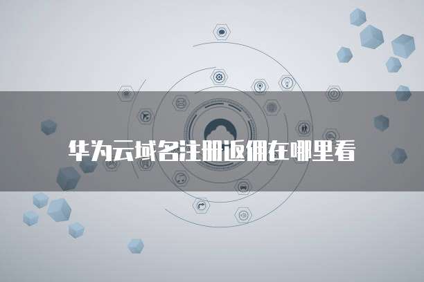 华为云域名注册返佣在哪里看