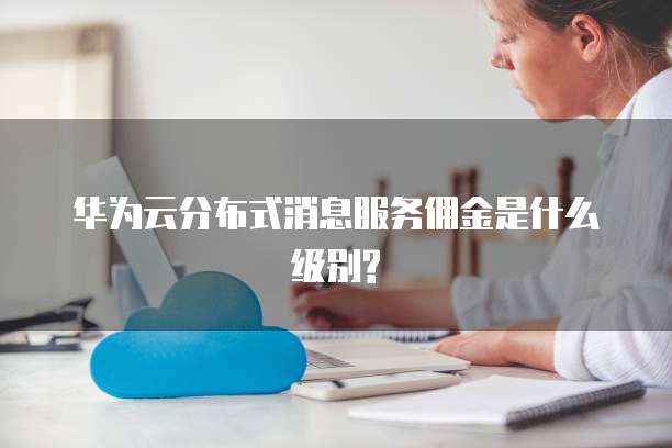 华为云分布式消息服务佣金是什么级别?