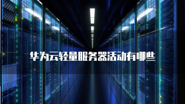华为云轻量服务器活动有哪些