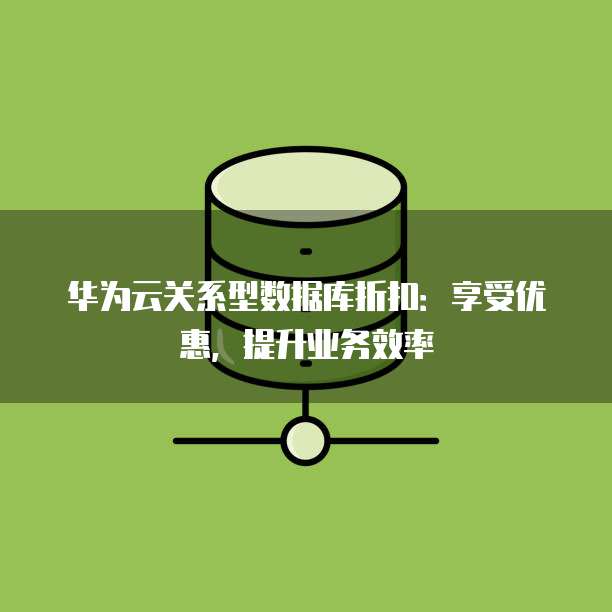 华为云关系型数据库折扣:享受优惠,提升业务效率