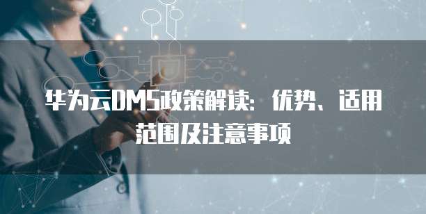 华为云DMS政策解读:优势、适用范围及注意事项