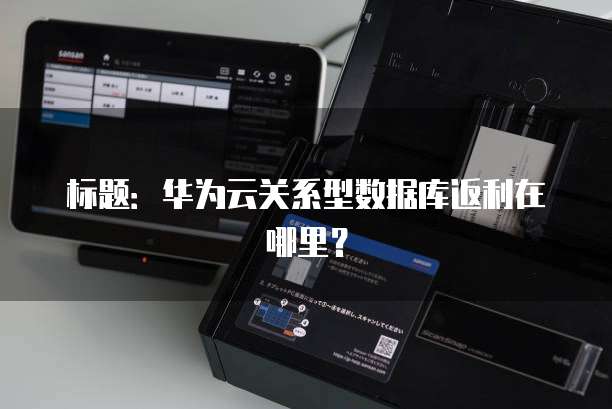 标题:华为云关系型数据库返利在哪里?