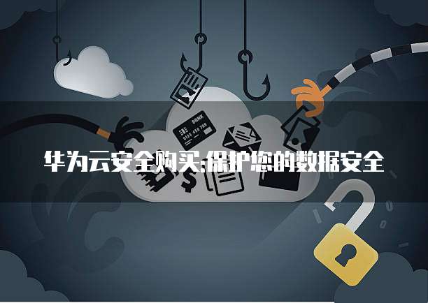 华为云安全购买:保护您的数据安全