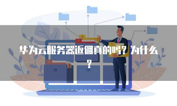华为云服务器返佣真的吗?为什么?